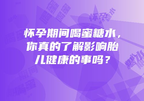 怀孕期间喝蜜糖水，你真的了解影响胎儿健康的事吗？