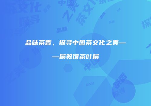 品味茶香，探寻中国茶文化之美——展览馆茶叶展