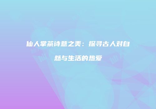 仙人掌茶诗意之美：探寻古人对自然与生活的热爱