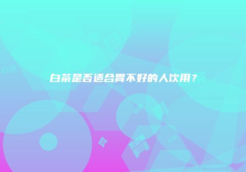 白茶是否适合胃不好的人饮用？