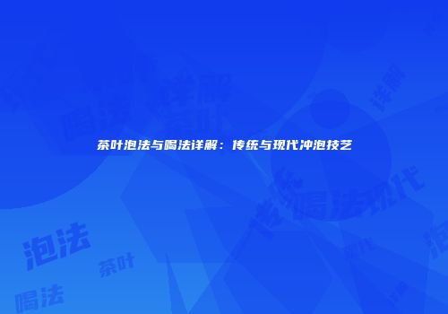 茶叶泡法与喝法详解：传统与现代冲泡技艺