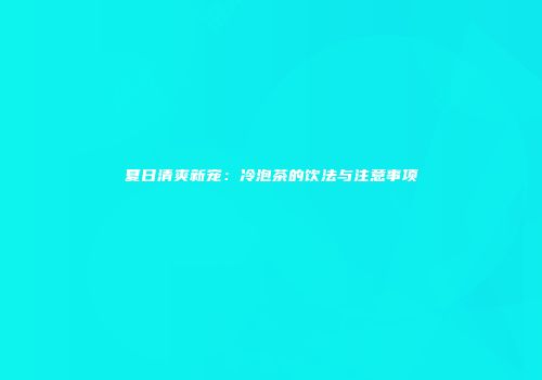 夏日清爽新宠：冷泡茶的饮法与注意事项