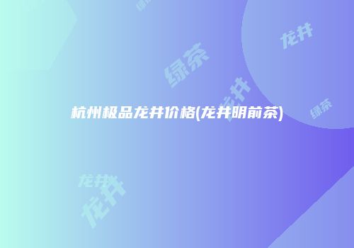 杭州极品龙井价格(龙井明前茶)