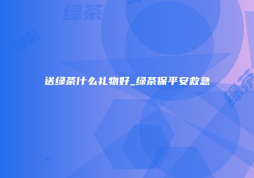 送绿茶什么礼物好_绿茶保平安救急