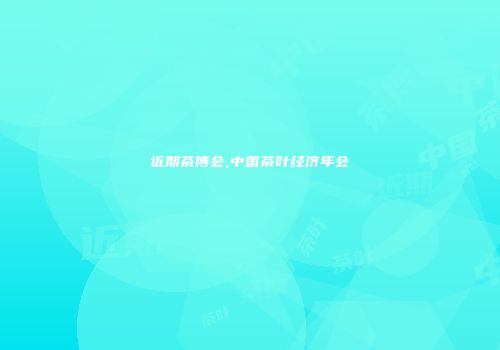 近期茶博会,中国茶叶经济年会