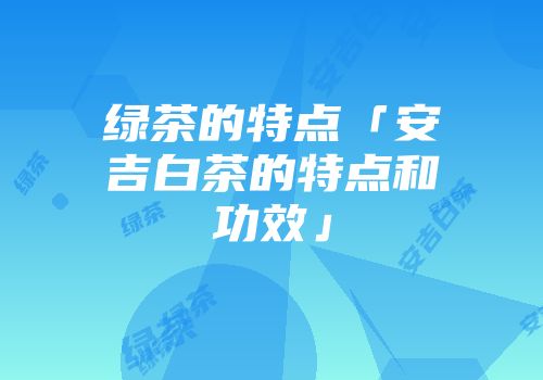绿茶的特点「安吉白茶的特点和功效」