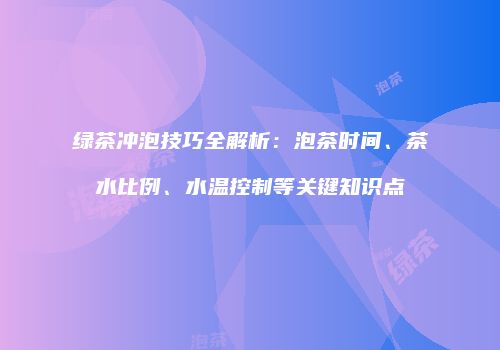 绿茶冲泡技巧全解析：泡茶时间、茶水比例、水温控制等关键知识点