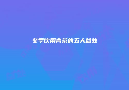 冬季饮用青茶的五大益处