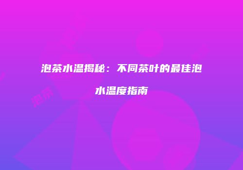 泡茶水温揭秘：不同茶叶的最佳泡水温度指南
