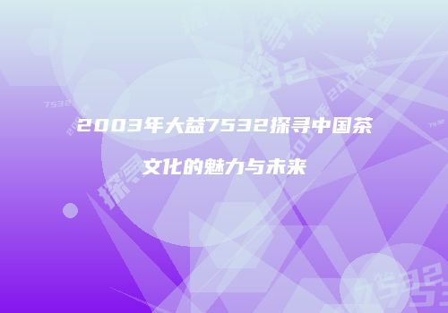 2003年大益7532探寻中国茶文化的魅力与未来