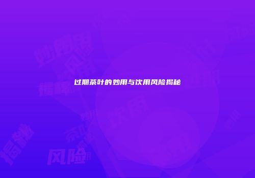 过期茶叶的妙用与饮用风险揭秘