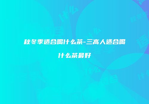 秋冬季适合喝什么茶-三高人适合喝什么茶最好