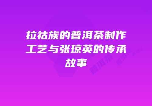 拉祜族的普洱茶制作工艺与张琼英的传承故事