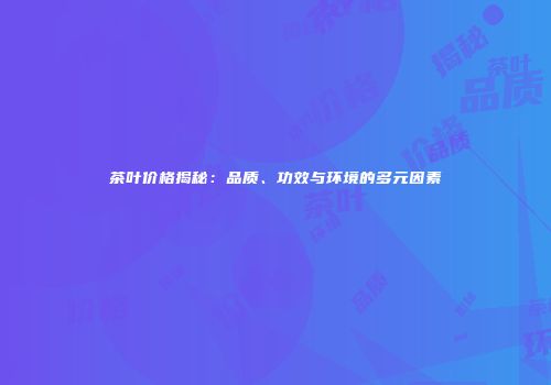 茶叶价格揭秘：品质、功效与环境的多元因素