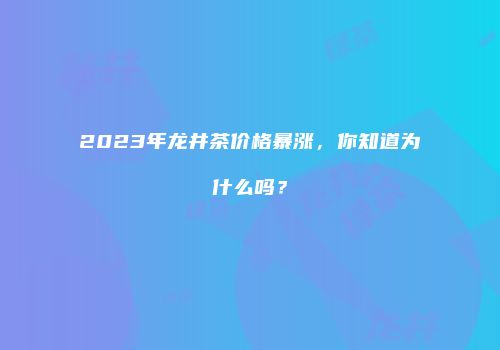 2023年龙井茶价格暴涨，你知道为什么吗？