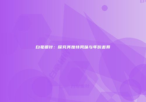 白毫银针：探究其独特风味与年份差异