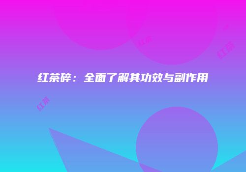 红茶碎：全面了解其功效与副作用
