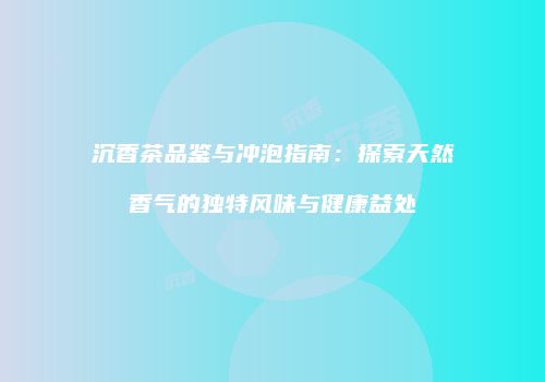 沉香茶品鉴与冲泡指南：探索天然香气的独特风味与健康益处
