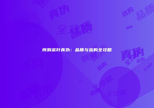 辨别茶叶真伪：品质与选购全攻略