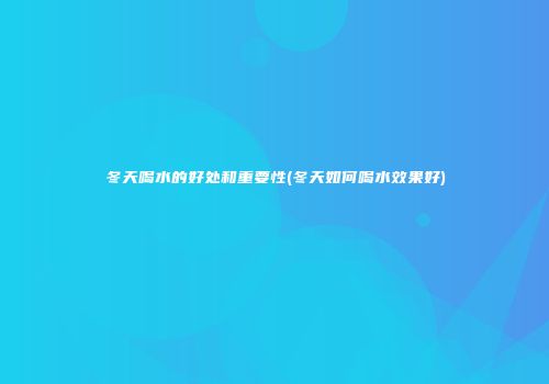 冬天喝水的好处和重要性(冬天如何喝水效果好)