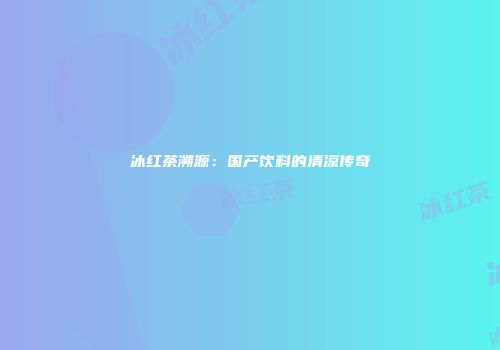 冰红茶溯源：国产饮料的清凉传奇
