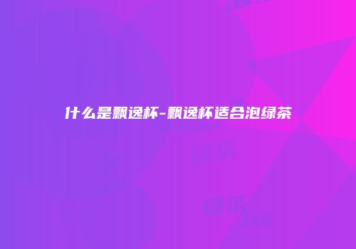什么是飘逸杯-飘逸杯适合泡绿茶