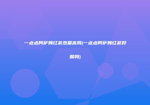 一点点阿萨姆红茶热量高吗(一点点阿萨姆红茶好喝吗)