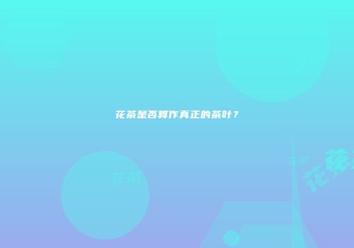 花茶是否算作真正的茶叶？