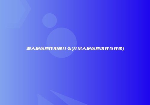 喝大树茶的作用是什么(介绍大树茶的功效与效果)
