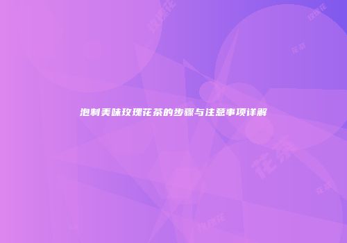 泡制美味玫瑰花茶的步骤与注意事项详解