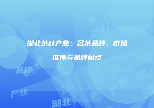 湖北茶叶产业：名茶品种、市场推荐与品牌盘点