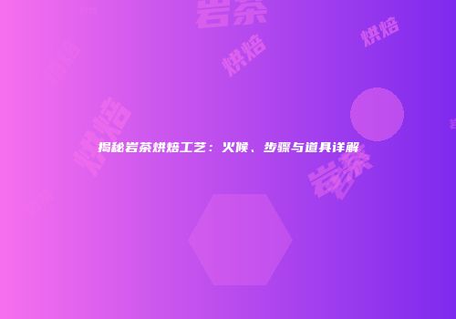 揭秘岩茶烘焙工艺：火候、步骤与道具详解