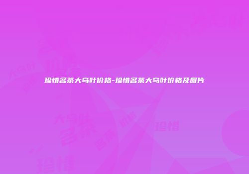 珍惜名茶大乌叶价格-珍惜名茶大乌叶价格及图片