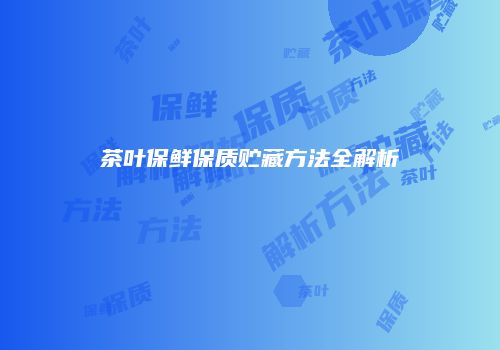 茶叶保鲜保质贮藏方法全解析
