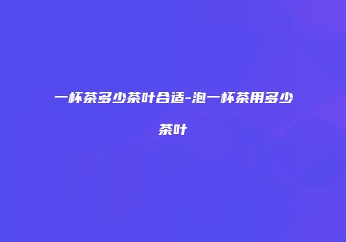 一杯茶多少茶叶合适-泡一杯茶用多少茶叶