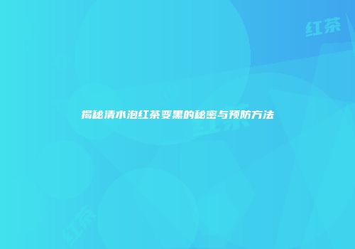 揭秘清水泡红茶变黑的秘密与预防方法