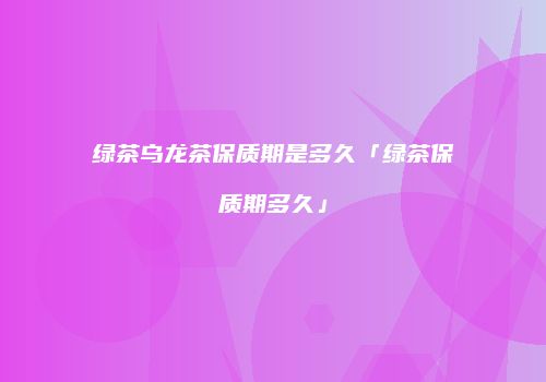 绿茶乌龙茶保质期是多久「绿茶保质期多久」
