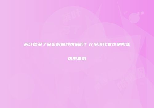 茶叶喝多了会影响你的婚姻吗？介绍现代女性婚姻焦虑的真相