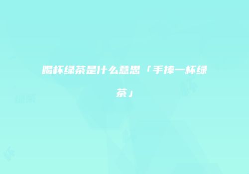 喝杯绿茶是什么意思「手捧一杯绿茶」