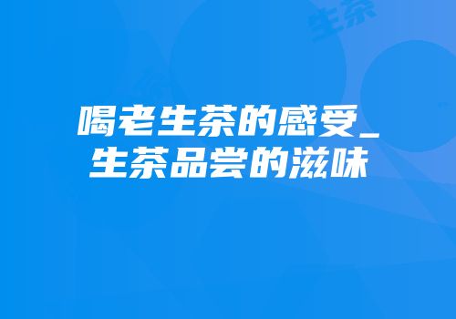 喝老生茶的感受_生茶品尝的滋味