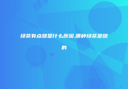 绿茶有点甜是什么原因,哪种绿茶是甜的
