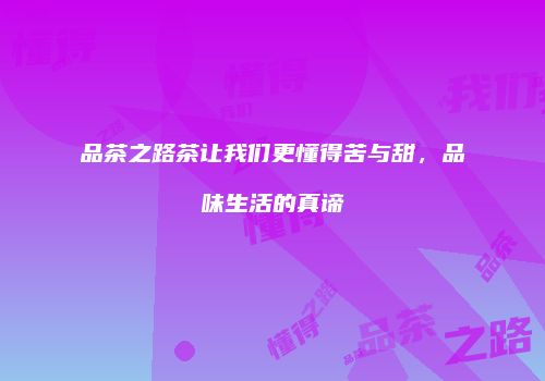 品茶之路茶让我们更懂得苦与甜，品味生活的真谛