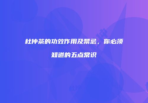 杜仲茶的功效作用及禁忌，你必须知道的五点常识