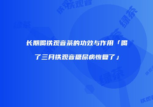 长期喝铁观音茶的功效与作用「喝了三月铁观音糖尿病恢复了」
