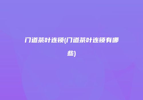门道茶叶连锁(门道茶叶连锁有哪些)