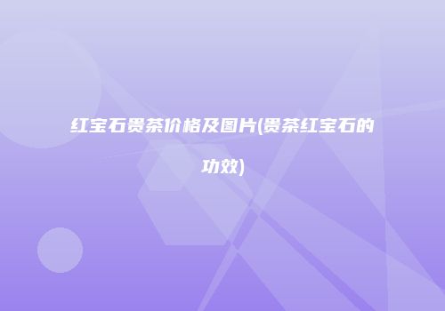 红宝石贵茶价格及图片(贵茶红宝石的功效)