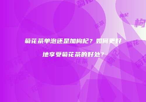 菊花茶单泡还是加枸杞？如何更好地享受菊花茶的好处？