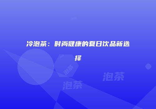 冷泡茶：时尚健康的夏日饮品新选择