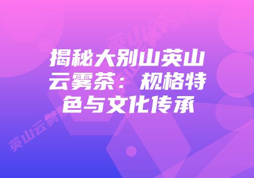 揭秘大别山英山云雾茶：规格特色与文化传承