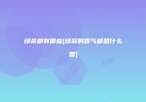 绿茶都有哪些(绿茶的香气都是什么香)